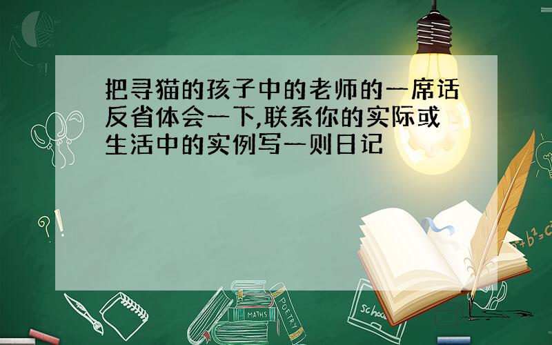 把寻猫的孩子中的老师的一席话反省体会一下,联系你的实际或生活中的实例写一则日记