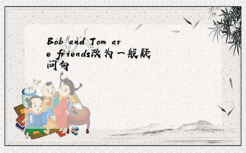 Bob and Tom are friends改为一般疑问句