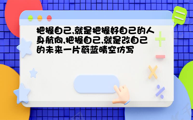 把握自己,就是把握好自己的人身航向,把握自己,就是改自己的未来一片蔚蓝晴空仿写