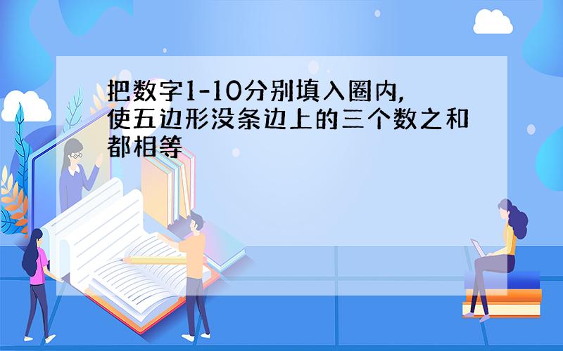 把数字1-10分别填入圈内,使五边形没条边上的三个数之和都相等