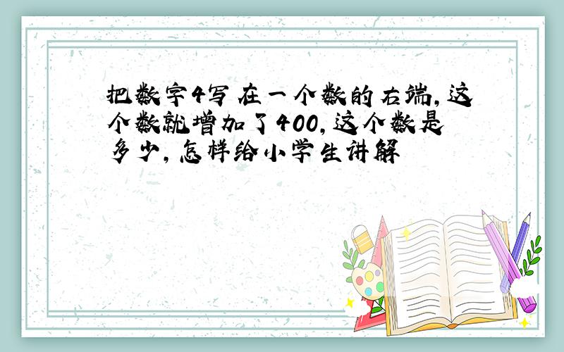 把数字4写在一个数的右端,这个数就增加了400,这个数是多少,怎样给小学生讲解