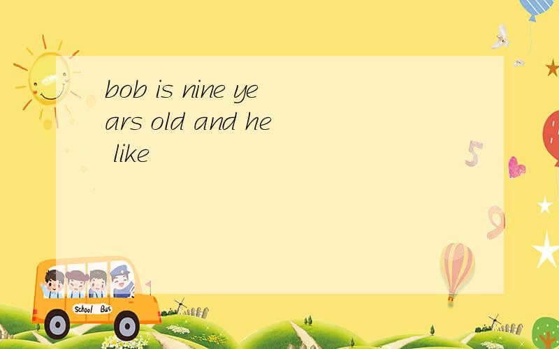 bob is nine years old and he like