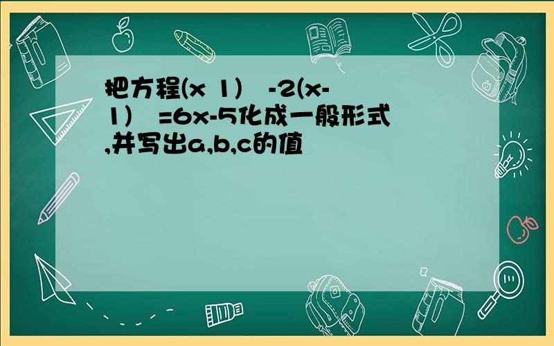 把方程(x 1)²-2(x-1)²=6x-5化成一般形式,并写出a,b,c的值