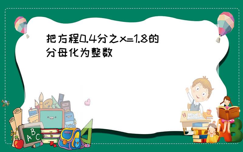 把方程0.4分之x=1.8的分母化为整数