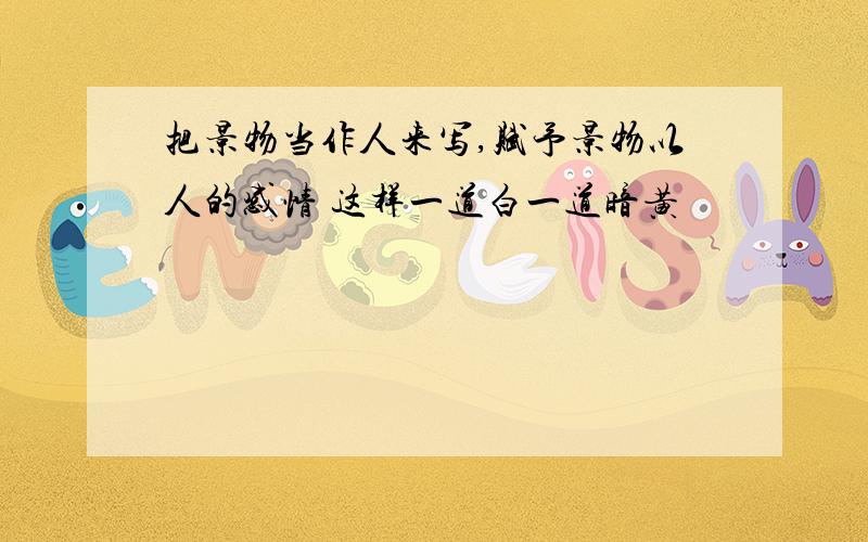 把景物当作人来写,赋予景物以人的感情 这样一道白一道暗黄