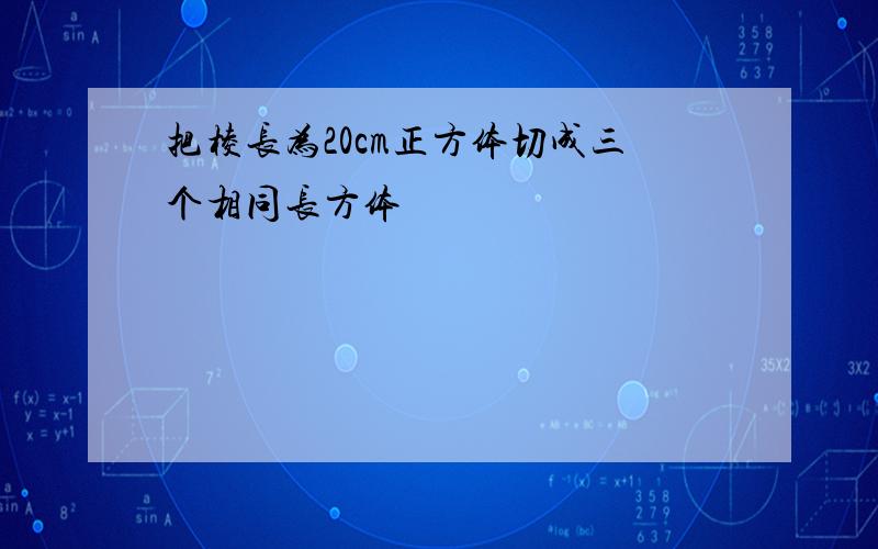 把棱长为20cm正方体切成三个相同长方体