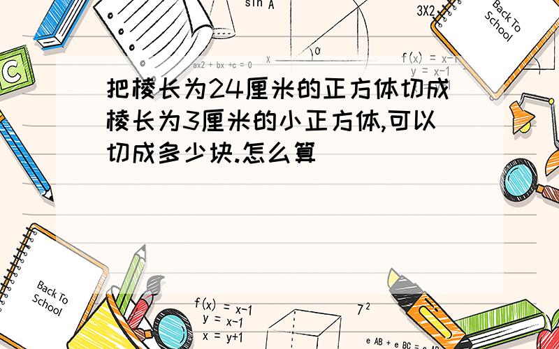 把棱长为24厘米的正方体切成棱长为3厘米的小正方体,可以切成多少块.怎么算