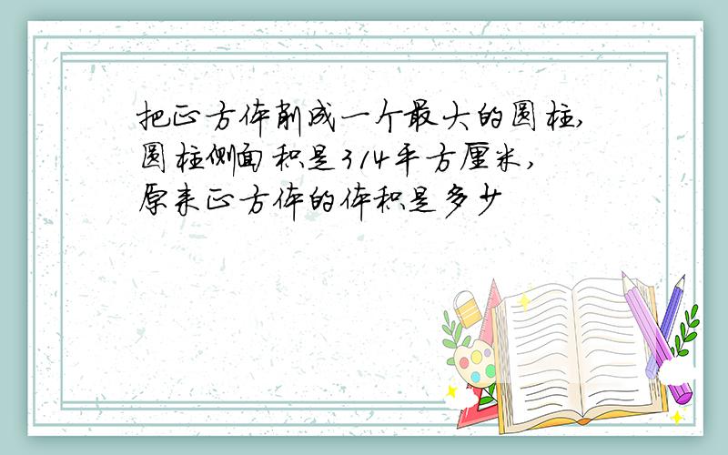 把正方体削成一个最大的圆柱,圆柱侧面积是314平方厘米,原来正方体的体积是多少