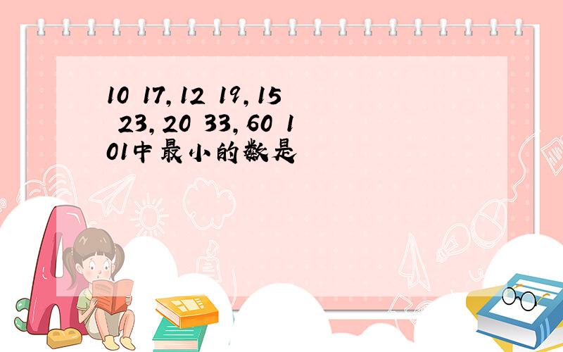 10 17,12 19,15 23,20 33,60 101中最小的数是