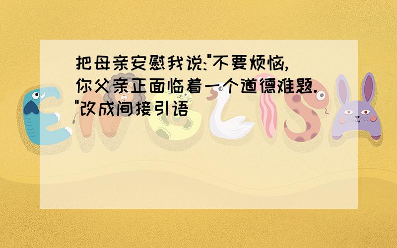 把母亲安慰我说:"不要烦恼,你父亲正面临着一个道德难题."改成间接引语