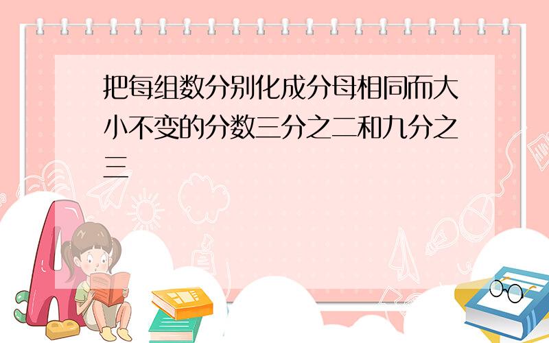 把每组数分别化成分母相同而大小不变的分数三分之二和九分之三