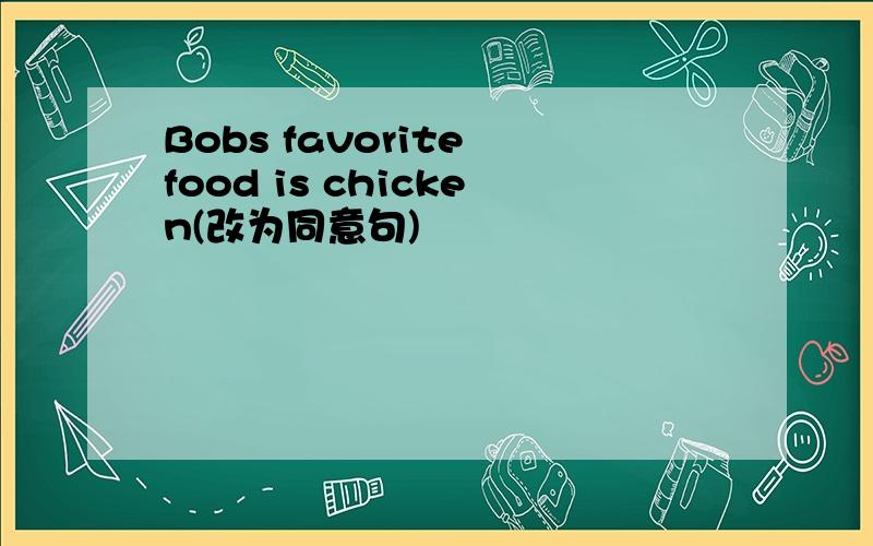 Bobs favorite food is chicken(改为同意句)