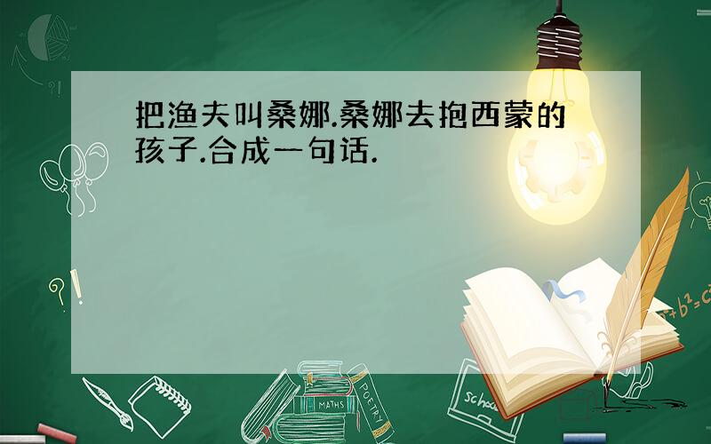 把渔夫叫桑娜.桑娜去抱西蒙的孩子.合成一句话.