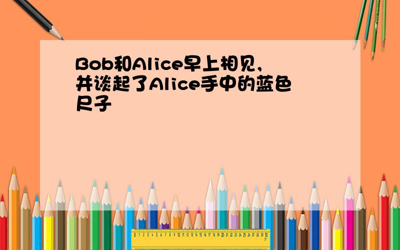 Bob和Alice早上相见,并谈起了Alice手中的蓝色尺子