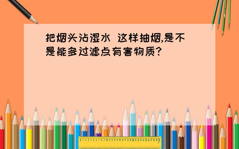 把烟头沾湿水 这样抽烟,是不是能多过滤点有害物质?