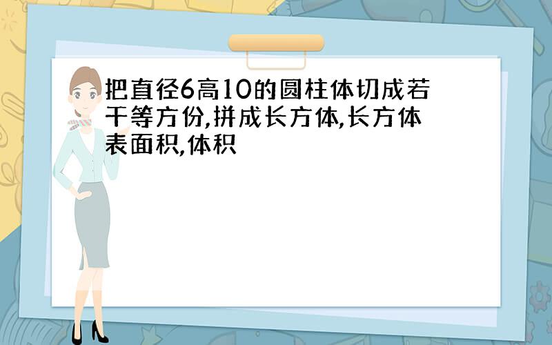 把直径6高10的圆柱体切成若干等方份,拼成长方体,长方体表面积,体积