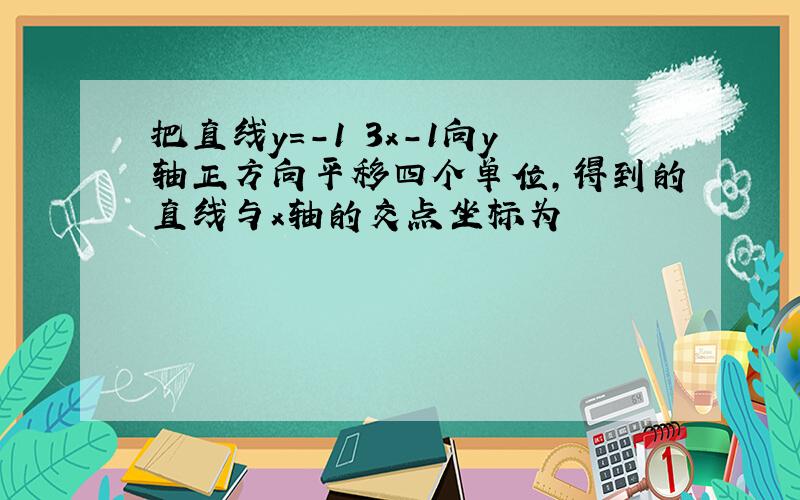 把直线y=-1 3x-1向y轴正方向平移四个单位,得到的直线与x轴的交点坐标为