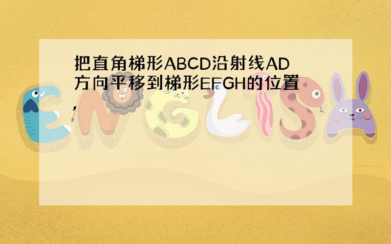 把直角梯形ABCD沿射线AD方向平移到梯形EFGH的位置,