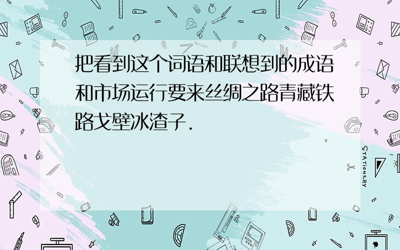 把看到这个词语和联想到的成语和市场运行要来丝绸之路青藏铁路戈壁冰渣子.