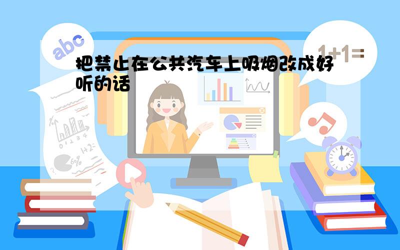 把禁止在公共汽车上吸烟改成好听的话