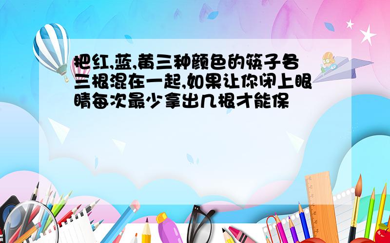 把红,蓝,黄三种颜色的筷子各三根混在一起,如果让你闭上眼睛每次最少拿出几根才能保