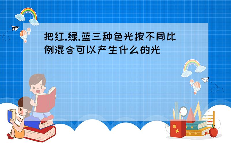 把红.绿.蓝三种色光按不同比例混合可以产生什么的光