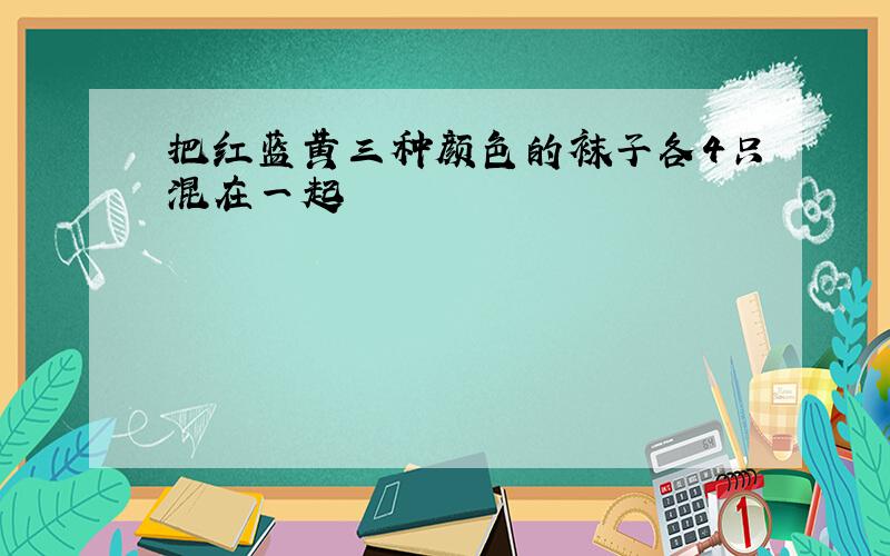 把红蓝黄三种颜色的袜子各4只混在一起