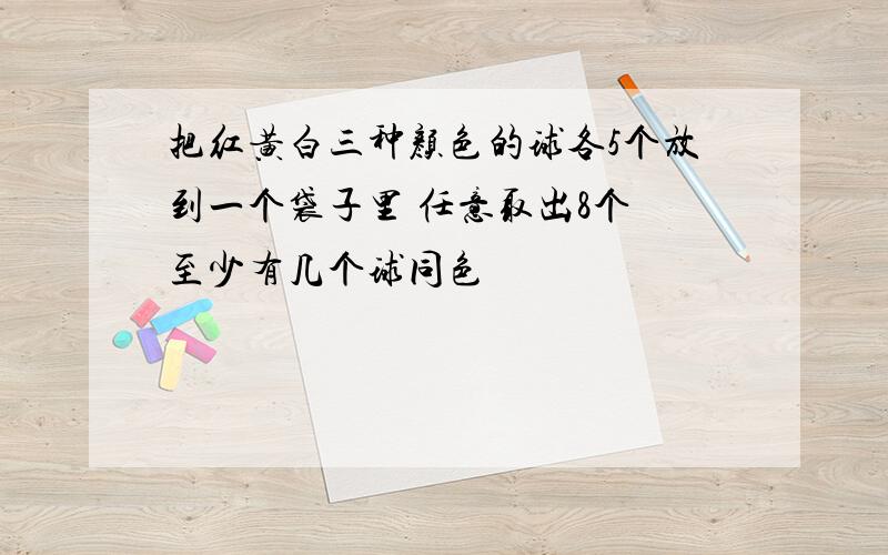 把红黄白三种颜色的球各5个放到一个袋子里 任意取出8个 至少有几个球同色