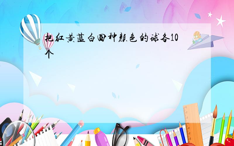 把红黄蓝白四种颜色的球各10个