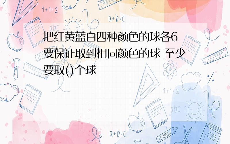 把红黄蓝白四种颜色的球各6 要保证取到相同颜色的球 至少要取()个球