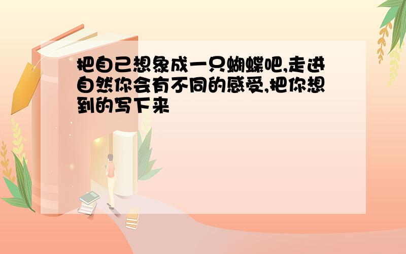 把自己想象成一只蝴蝶吧,走进自然你会有不同的感受,把你想到的写下来