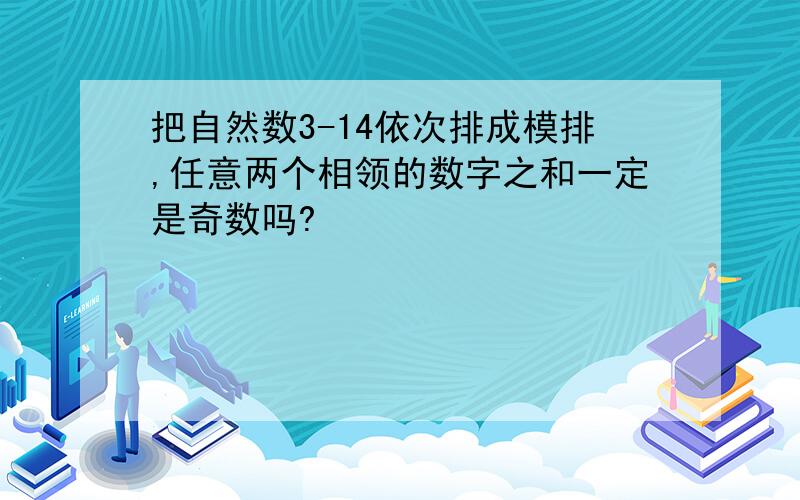 把自然数3-14依次排成模排,任意两个相领的数字之和一定是奇数吗?