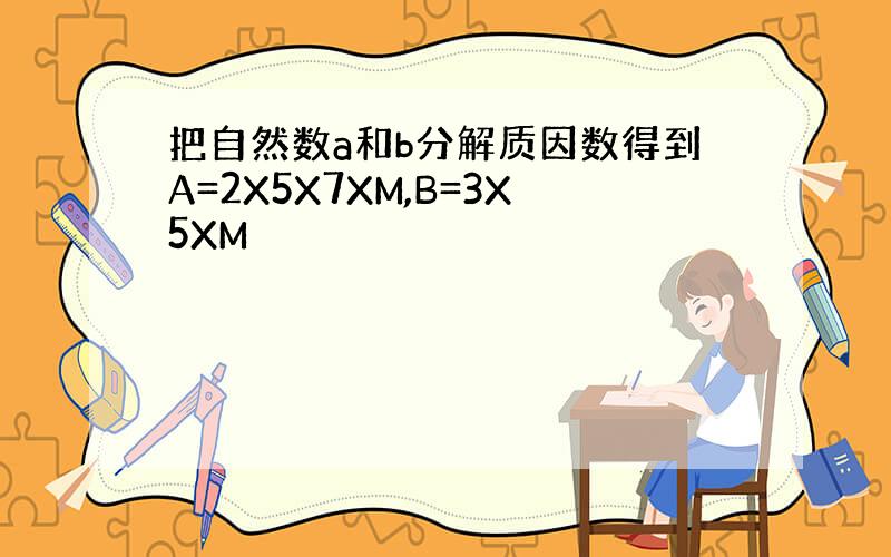 把自然数a和b分解质因数得到A=2X5X7XM,B=3X5XM