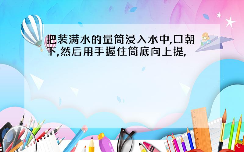 把装满水的量筒浸入水中,口朝下,然后用手握住筒底向上提,