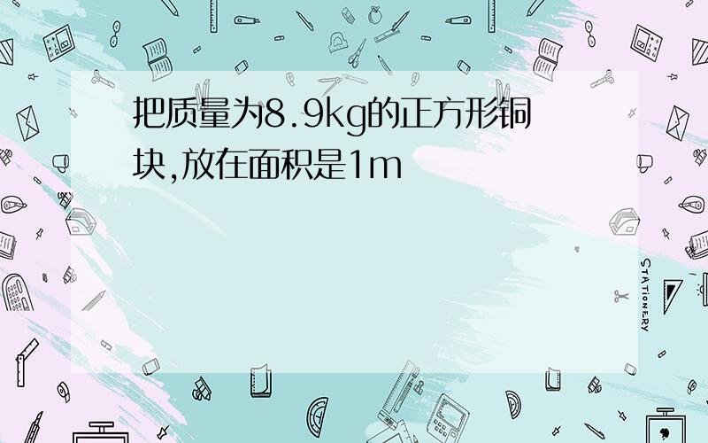 把质量为8.9kg的正方形铜块,放在面积是1m