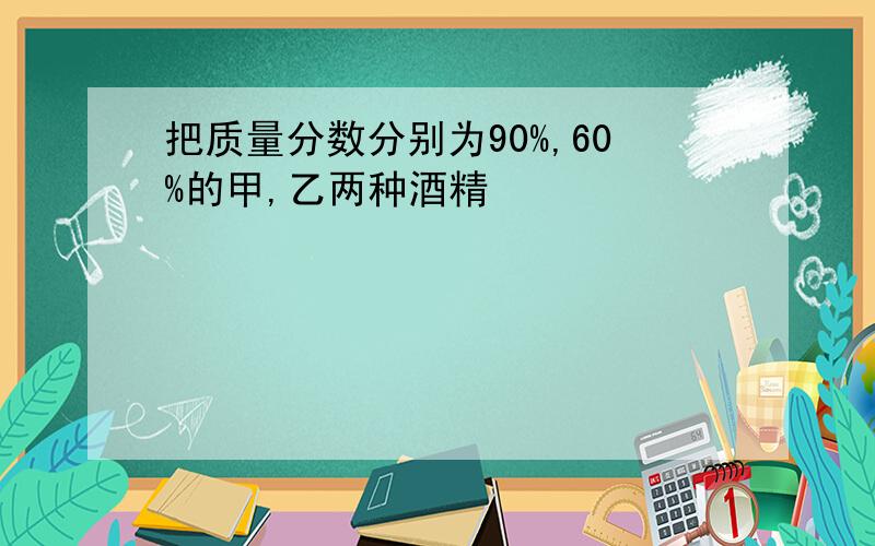 把质量分数分别为90%,60%的甲,乙两种酒精