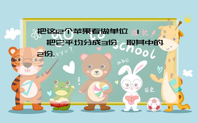 把这12个苹果看做单位"1",把它平均分成3份,取其中的2份.