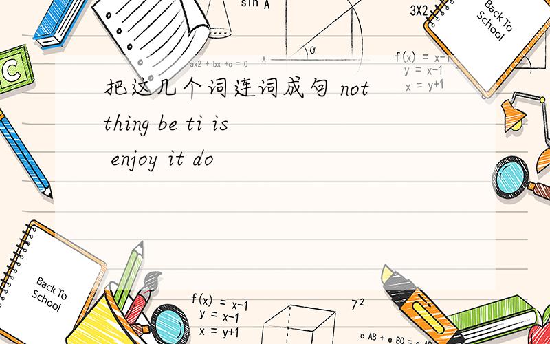 把这几个词连词成句 not thing be ti is enjoy it do