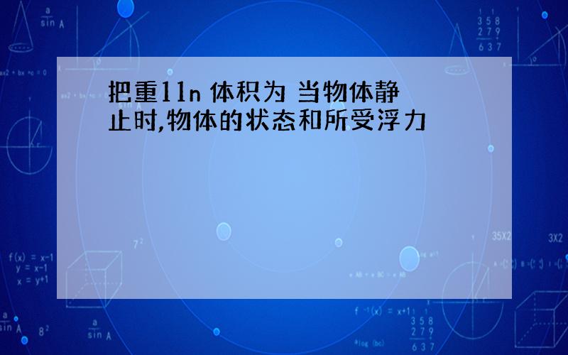 把重11n 体积为 当物体静止时,物体的状态和所受浮力