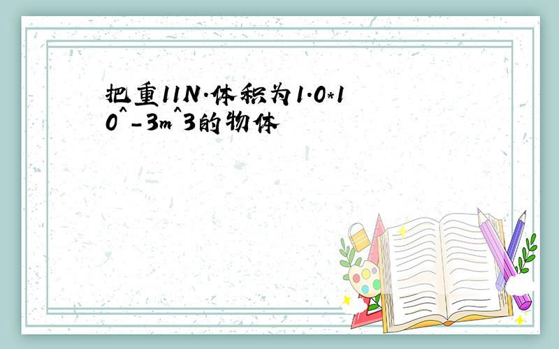 把重11N.体积为1.0*10^-3m^3的物体