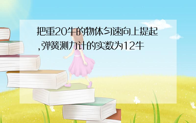 把重20牛的物体匀速向上提起,弹簧测力计的实数为12牛