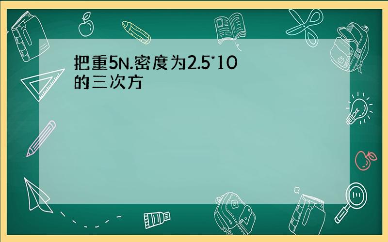 把重5N.密度为2.5*10的三次方