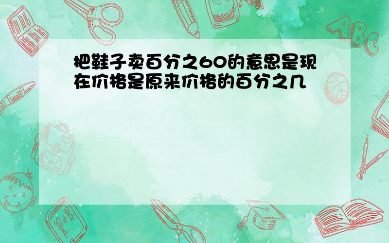 把鞋子卖百分之60的意思是现在价格是原来价格的百分之几