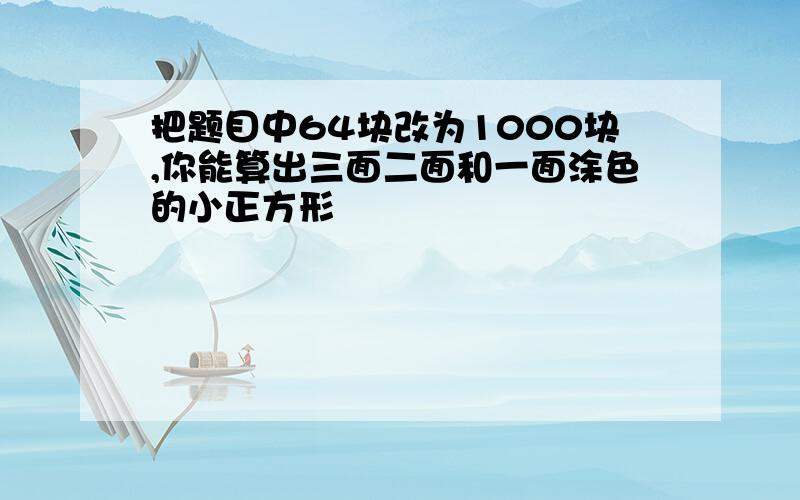 把题目中64块改为1000块,你能算出三面二面和一面涂色的小正方形