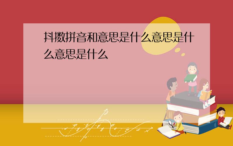 抖擞拼音和意思是什么意思是什么意思是什么