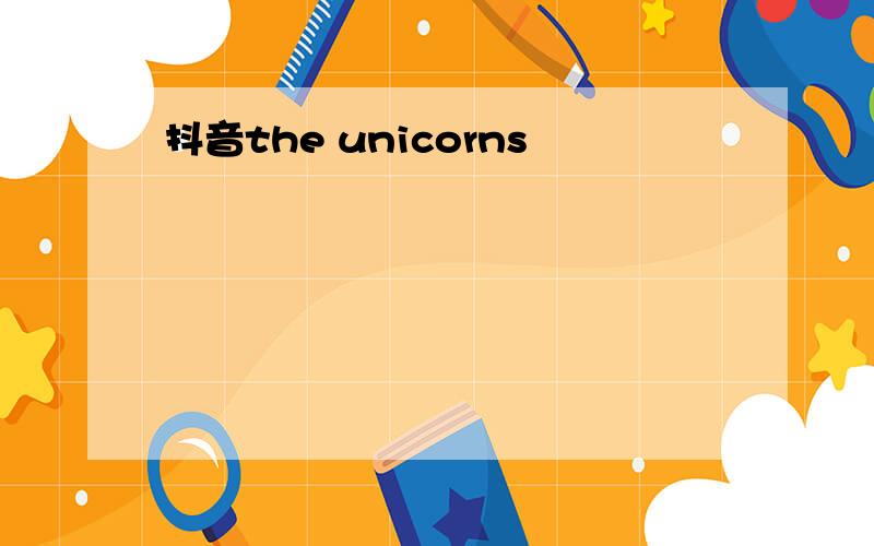 抖音the unicorns