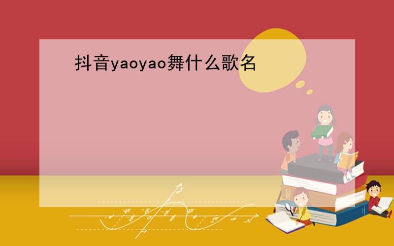 抖音yaoyao舞什么歌名