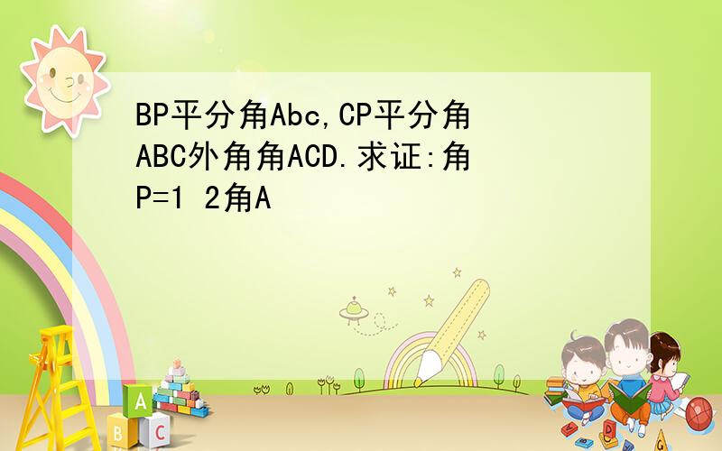 BP平分角Abc,CP平分角ABC外角角ACD.求证:角P=1 2角A