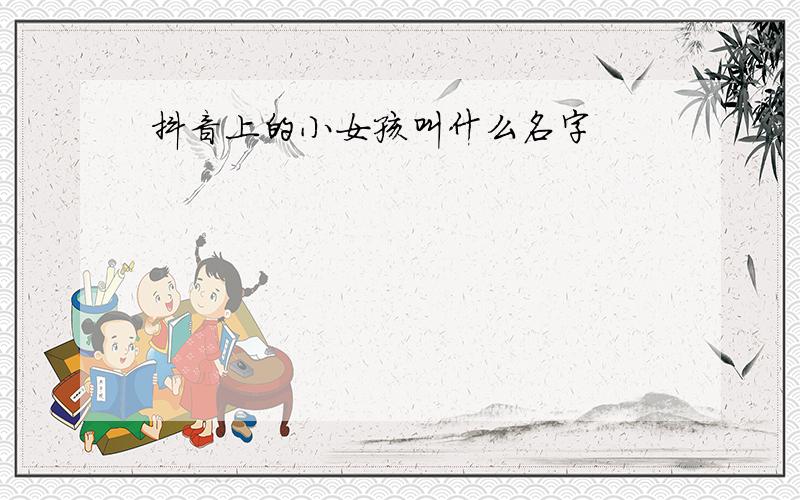 抖音上的小女孩叫什么名字