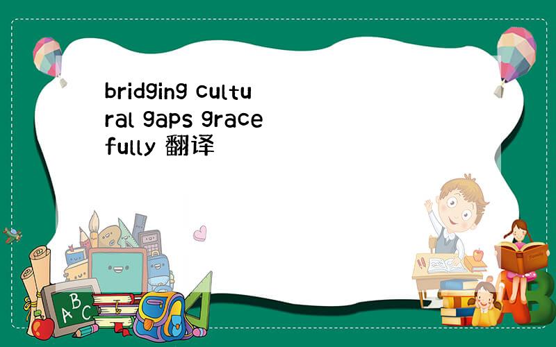 bridging cultural gaps gracefully 翻译